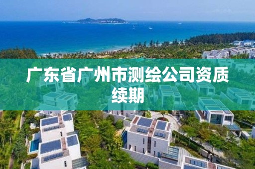 广东省广州市测绘公司资质续期