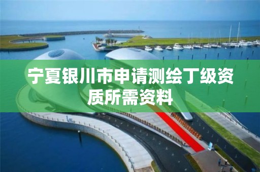 宁夏银川市申请测绘丁级资质所需资料