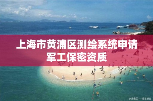 上海市黄浦区测绘系统申请军工保密资质