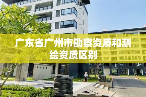 广东省广州市勘察资质和测绘资质区别