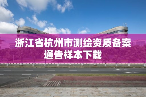 浙江省杭州市测绘资质备案通告样本下载