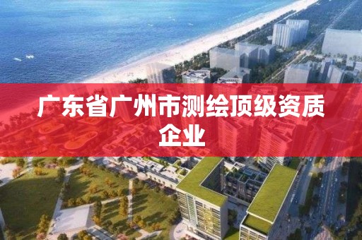 广东省广州市测绘顶级资质企业