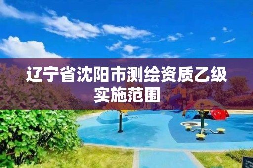 辽宁省沈阳市测绘资质乙级实施范围