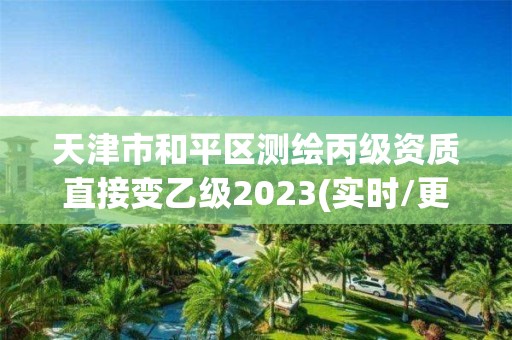 天津市和平区测绘丙级资质直接变乙级2023(实时/更新中)