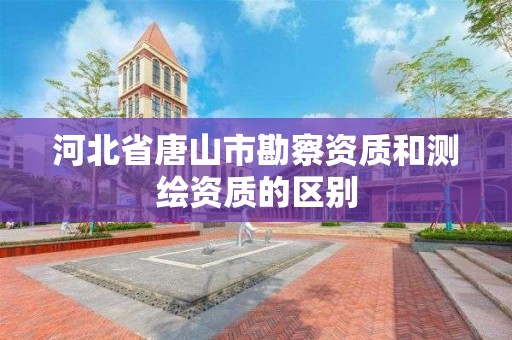 河北省唐山市勘察资质和测绘资质的区别