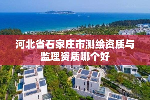 河北省石家庄市测绘资质与监理资质哪个好