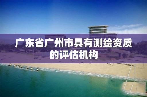 广东省广州市具有测绘资质的评估机构