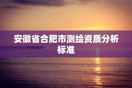 安徽省合肥市测绘资质分析标准