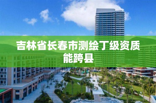 吉林省长春市测绘丁级资质能跨县