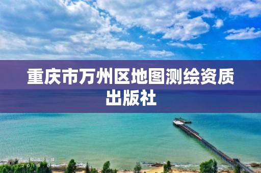 重庆市万州区地图测绘资质出版社