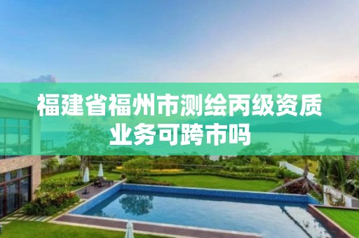 福建省福州市测绘丙级资质业务可跨市吗