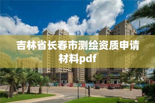 吉林省长春市测绘资质申请材料pdf