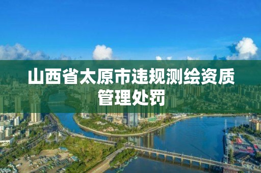 山西省太原市违规测绘资质管理处罚