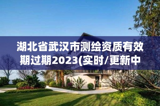 湖北省武汉市测绘资质有效期过期2023(实时/更新中)