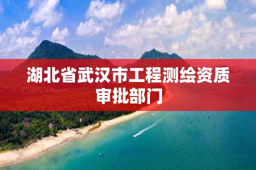 湖北省武汉市工程测绘资质审批部门