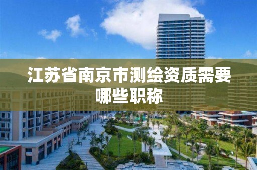 江苏省南京市测绘资质需要哪些职称