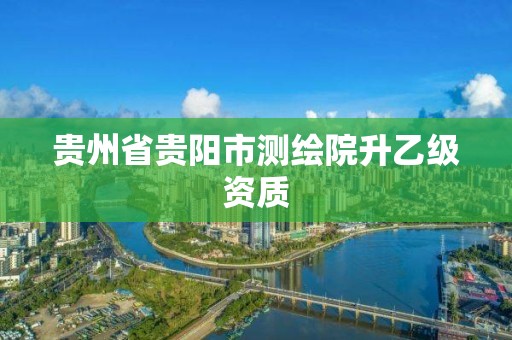 贵州省贵阳市测绘院升乙级资质