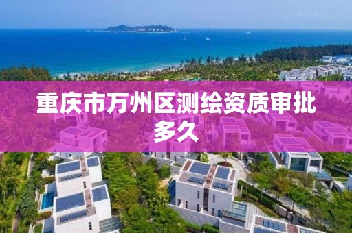 重庆市万州区测绘资质审批多久