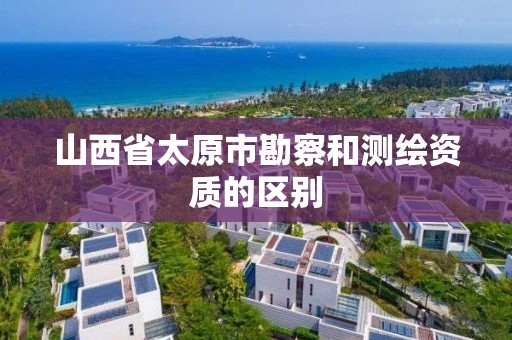 山西省太原市勘察和测绘资质的区别