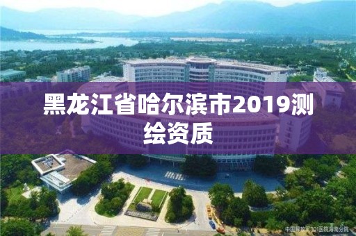 黑龙江省哈尔滨市2019测绘资质