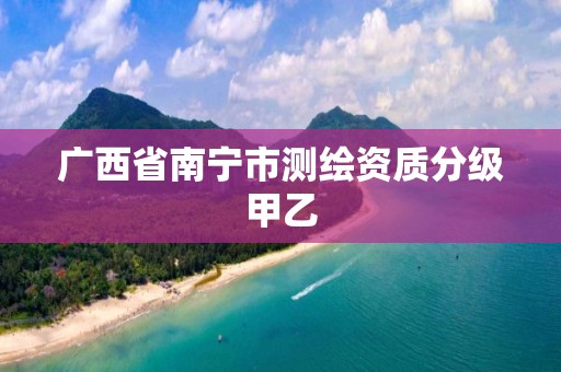 广西省南宁市测绘资质分级甲乙