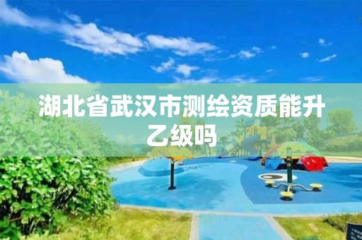 湖北省武汉市测绘资质能升乙级吗