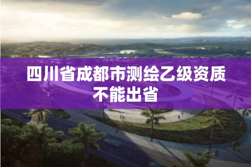 四川省成都市测绘乙级资质不能出省