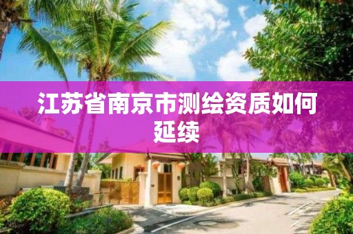 江苏省南京市测绘资质如何延续