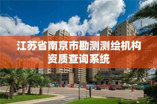 江苏省南京市勘测测绘机构资质查询系统