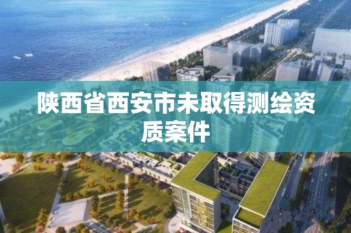 陕西省西安市未取得测绘资质案件