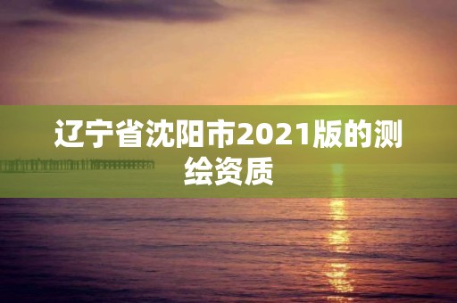 辽宁省沈阳市2021版的测绘资质