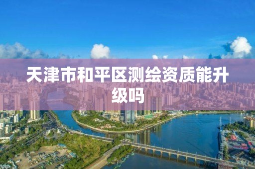 天津市和平区测绘资质能升级吗