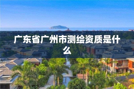 广东省广州市测绘资质是什么