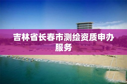 吉林省长春市测绘资质申办服务