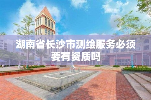 湖南省长沙市测绘服务必须要有资质吗