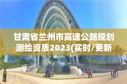 甘肃省兰州市高速公路规划测绘资质2023(实时/更新中)