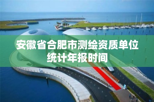 安徽省合肥市测绘资质单位统计年报时间