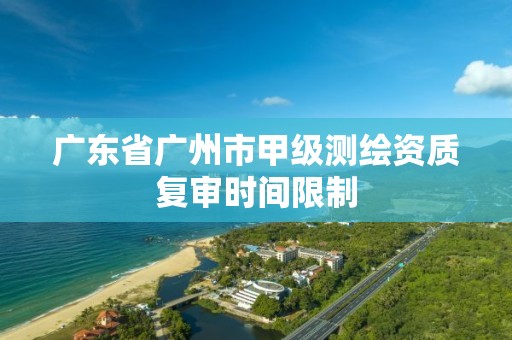 广东省广州市甲级测绘资质复审时间限制