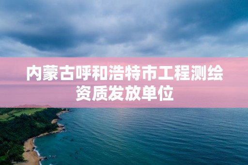 内蒙古呼和浩特市工程测绘资质发放单位