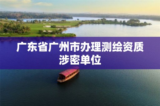 广东省广州市办理测绘资质涉密单位