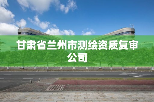 甘肃省兰州市测绘资质复审公司