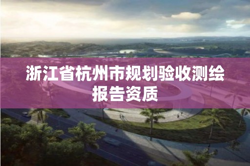 浙江省杭州市规划验收测绘报告资质