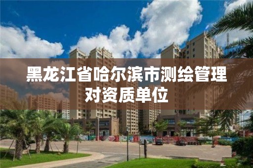 黑龙江省哈尔滨市测绘管理对资质单位