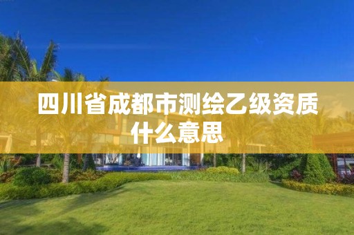 四川省成都市测绘乙级资质什么意思