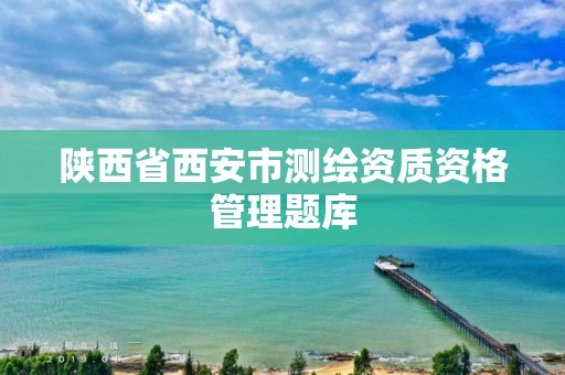 陕西省西安市测绘资质资格管理题库