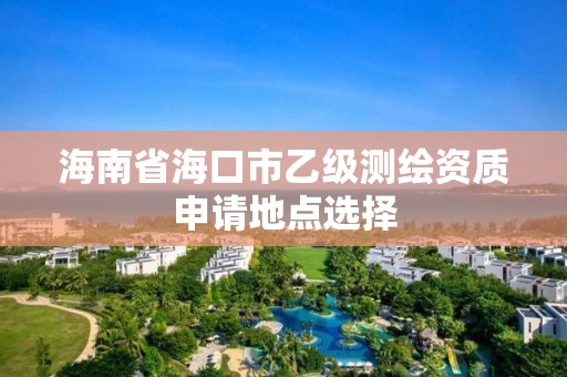 海南省海口市乙级测绘资质申请地点选择