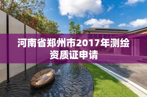 河南省郑州市2017年测绘资质证申请