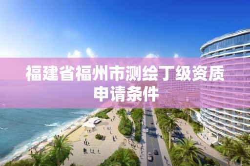 福建省福州市测绘丁级资质申请条件