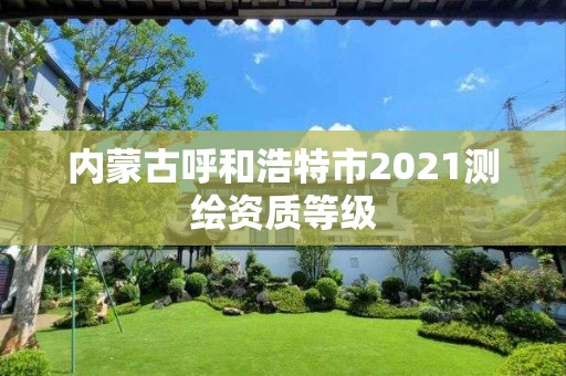 内蒙古呼和浩特市2021测绘资质等级