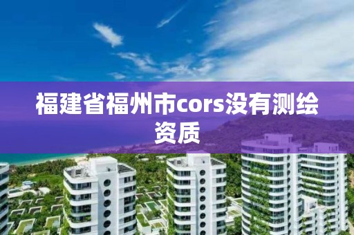 福建省福州市cors没有测绘资质